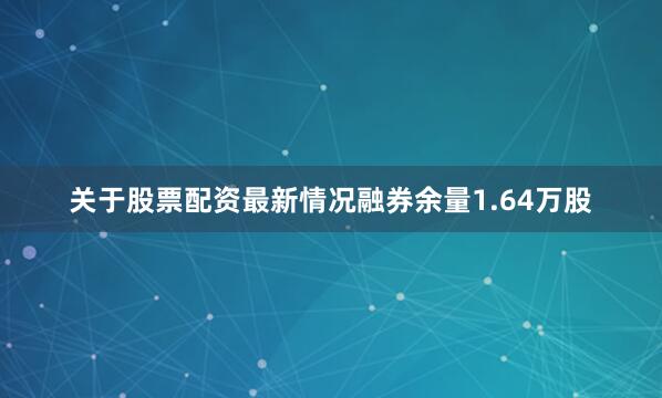 关于股票配资最新情况融券余量1.64万股