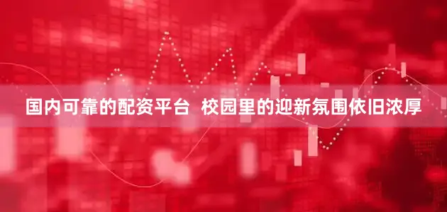 国内可靠的配资平台  校园里的迎新氛围依旧浓厚
