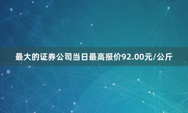 最大的证券公司当日最高报价92.00元/公斤