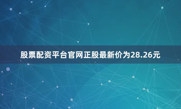 股票配资平台官网正股最新价为28.26元