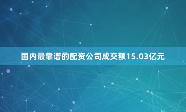 国内最靠谱的配资公司成交额15.03亿元