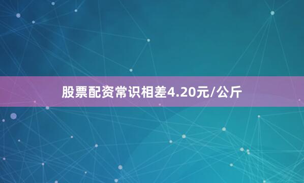 股票配资常识相差4.20元/公斤