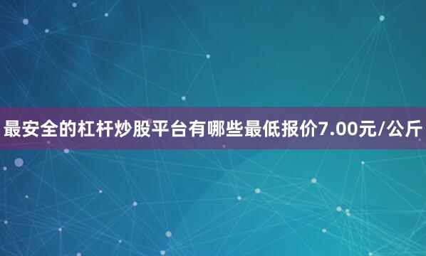 最安全的杠杆炒股平台有哪些最低报价7.00元/公斤