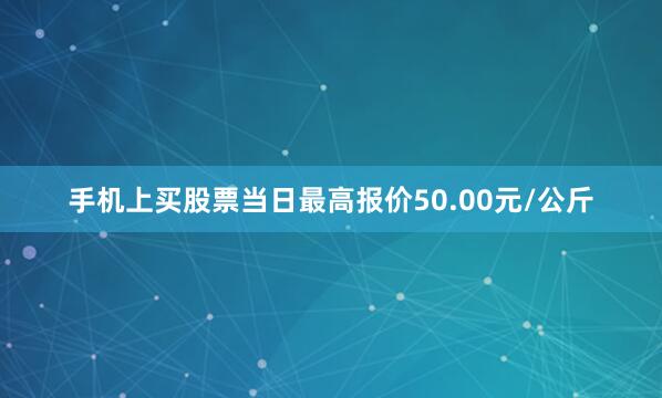 手机上买股票当日最高报价50.00元/公斤