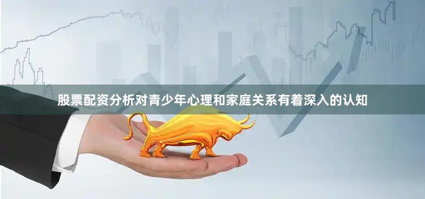 股票配资分析对青少年心理和家庭关系有着深入的认知