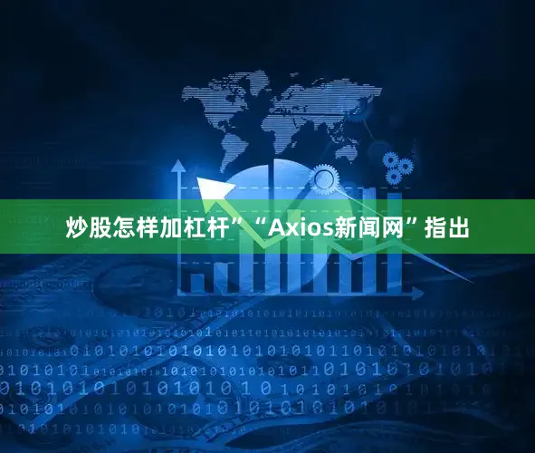 炒股怎样加杠杆”“Axios新闻网”指出
