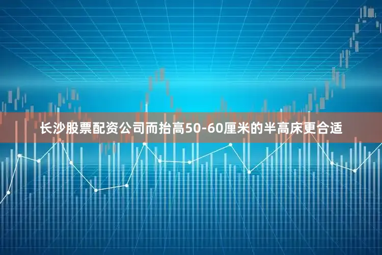 长沙股票配资公司而抬高50-60厘米的半高床更合适