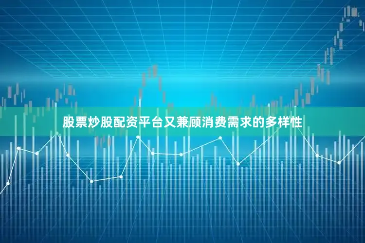 股票炒股配资平台又兼顾消费需求的多样性