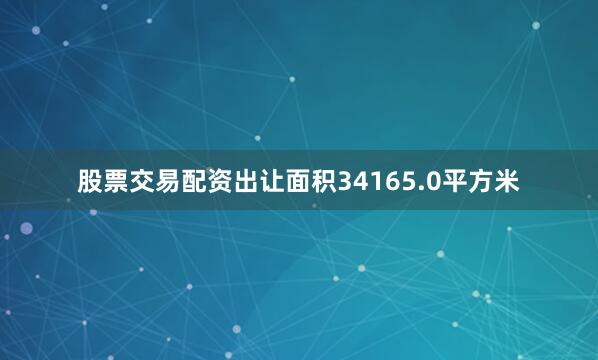 股票交易配资出让面积34165.0平方米