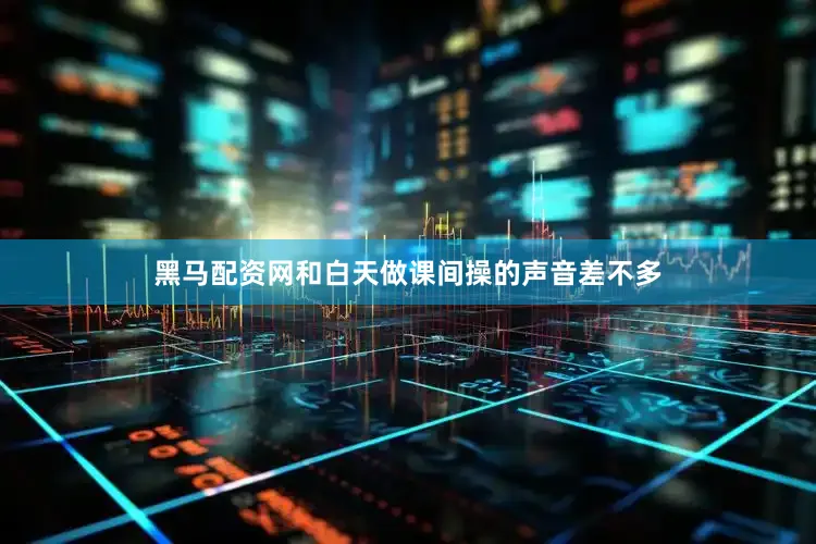 黑马配资网和白天做课间操的声音差不多