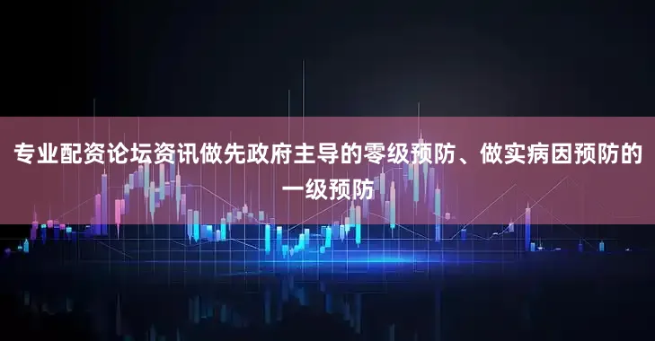 专业配资论坛资讯做先政府主导的零级预防、做实病因预防的一级预防