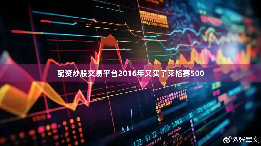配资炒股交易平台2016年又买了莱格赛500