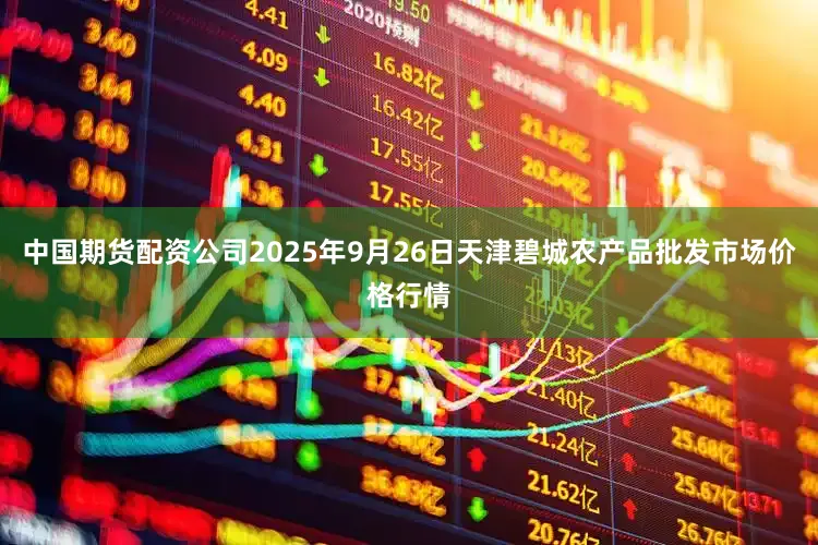 中国期货配资公司2025年9月26日天津碧城农产品批发市场价格行情