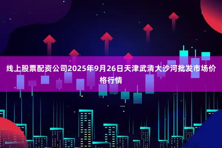 线上股票配资公司2025年9月26日天津武清大沙河批发市场价格行情
