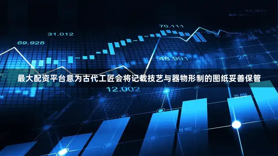 最大配资平台意为古代工匠会将记载技艺与器物形制的图纸妥善保管